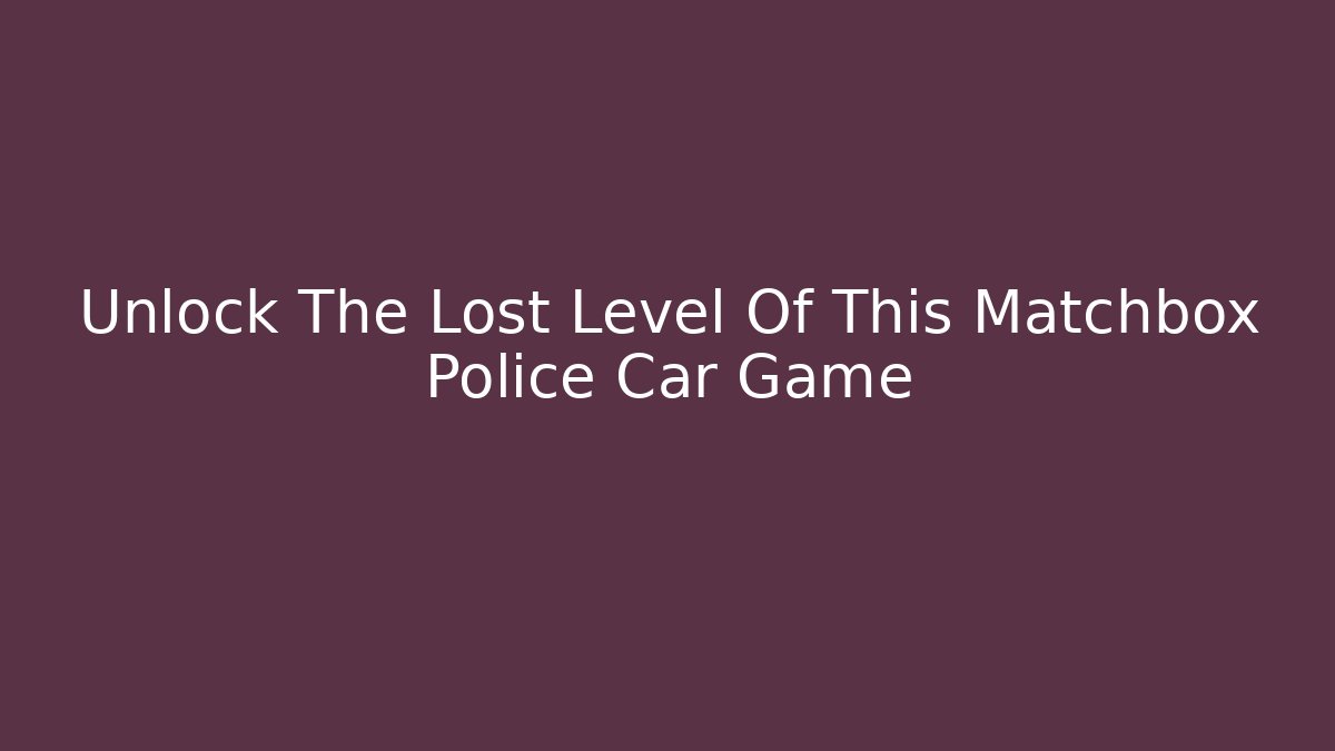Unlock The Lost Level Of This Matchbox Police Car Game