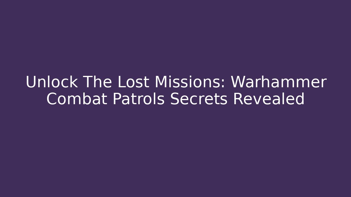 Unlock The Lost Missions: Warhammer Combat Patrols Secrets Revealed