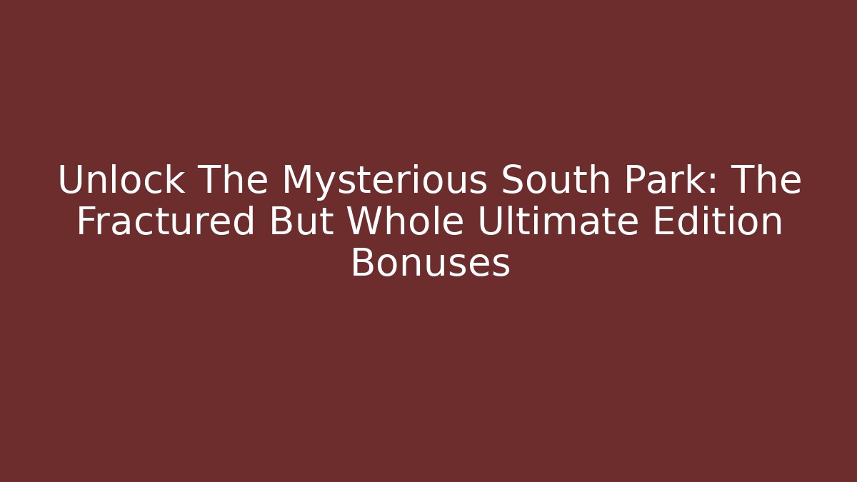 Unlock The Mysterious South Park: The Fractured But Whole Ultimate Edition Bonuses