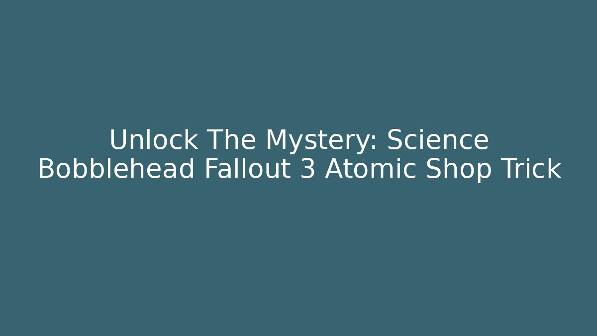 Unlock The Mystery: Science Bobblehead Fallout 3 Atomic Shop Trick