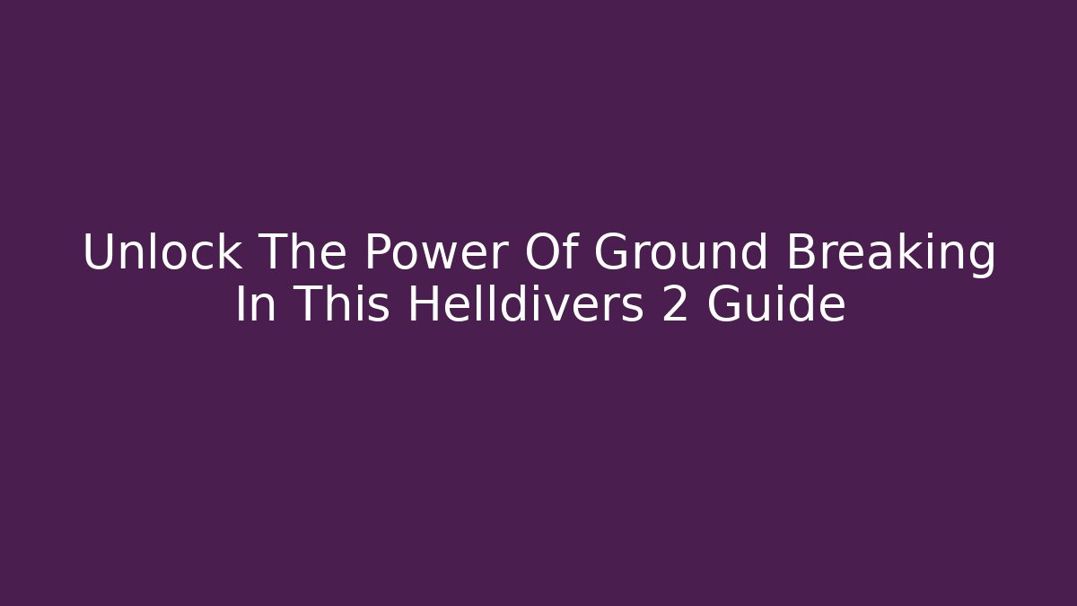 Unlock The Power Of Ground Breaking In This Helldivers 2 Guide