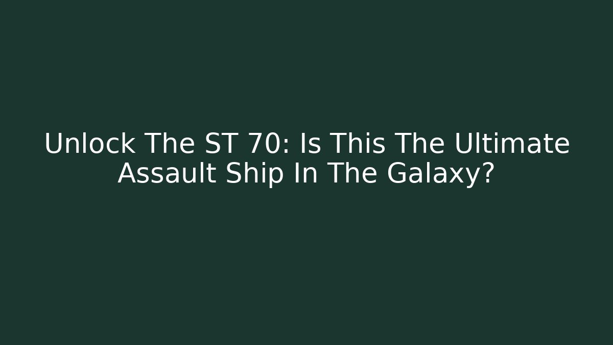 Unlock The ST 70: Is This The Ultimate Assault Ship In The Galaxy?