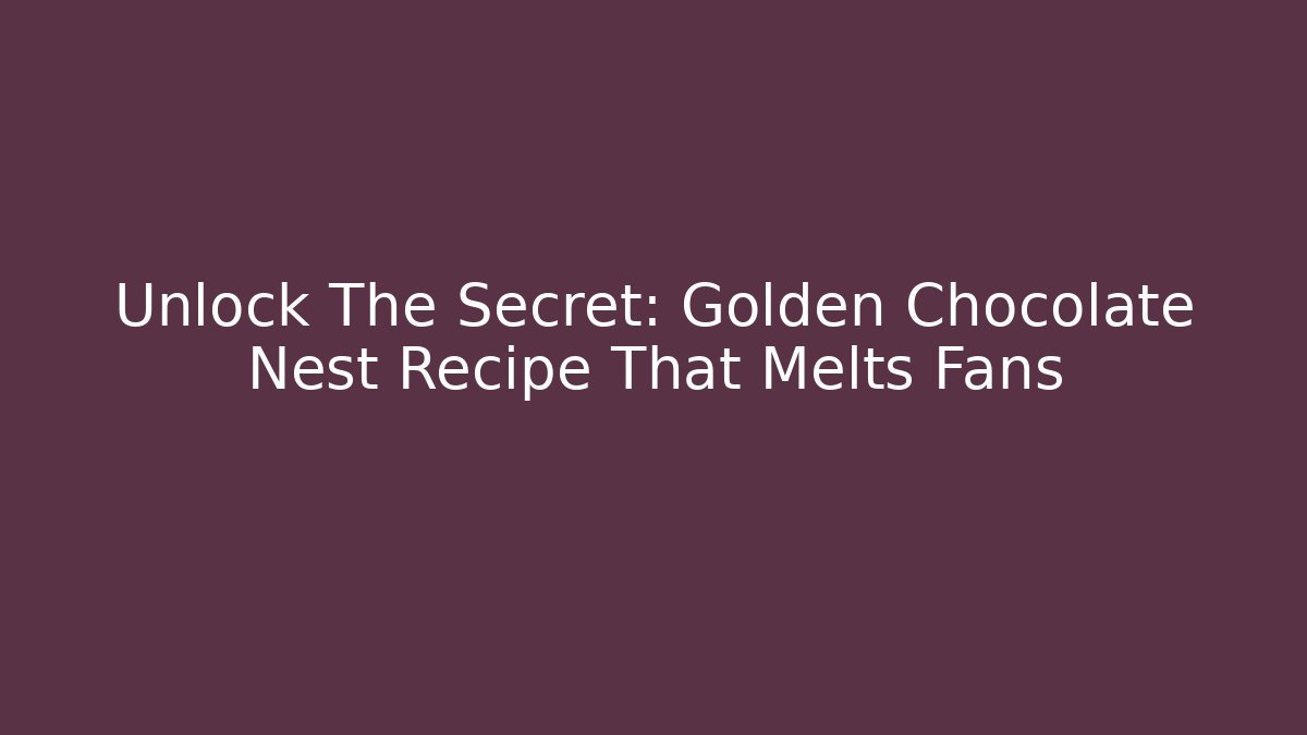 Unlock The Secret: Golden Chocolate Nest Recipe That Melts Fans