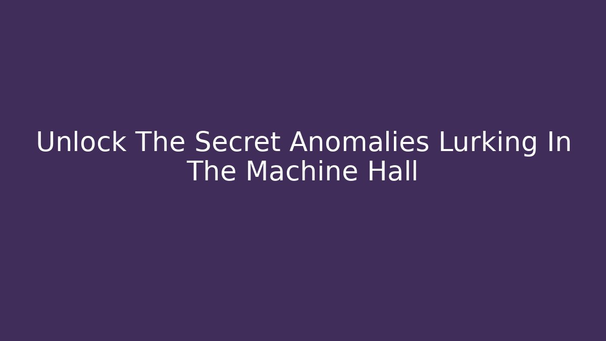 Unlock The Secret Anomalies Lurking In The Machine Hall