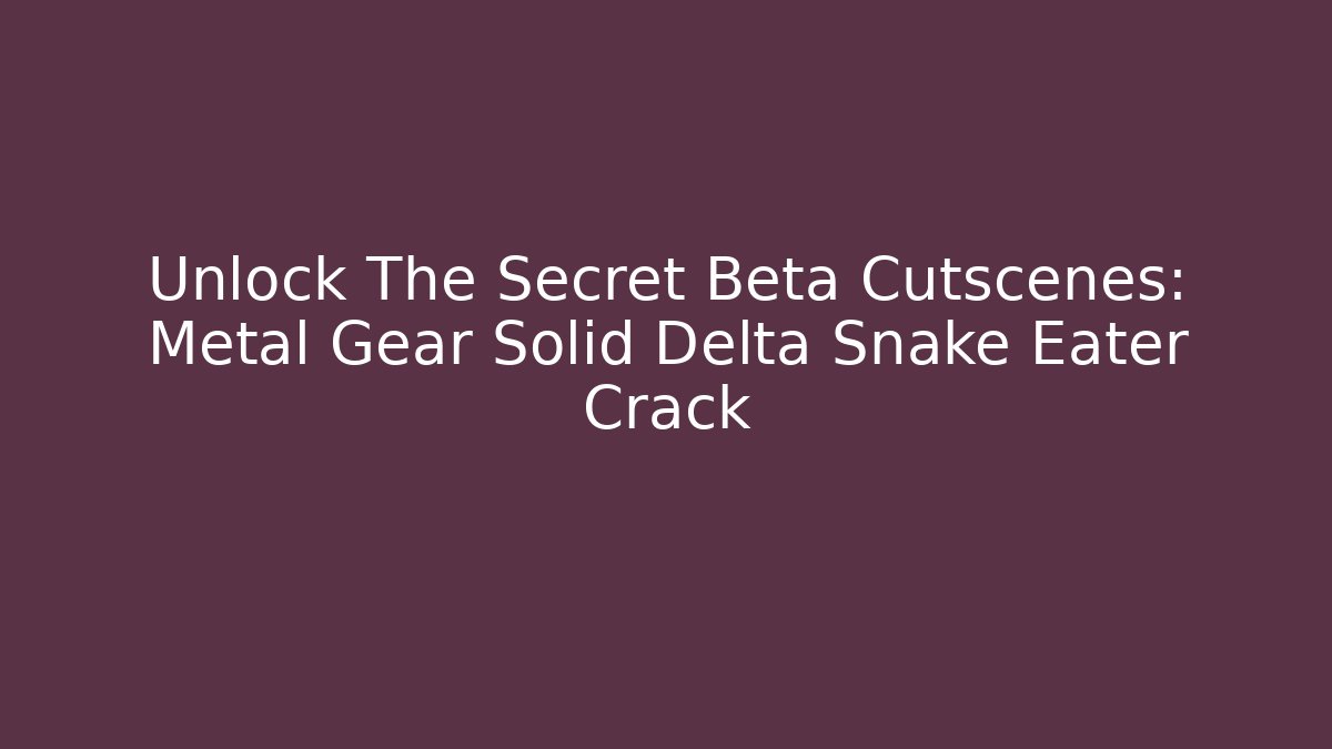Unlock The Secret Beta Cutscenes: Metal Gear Solid Delta Snake Eater Crack
