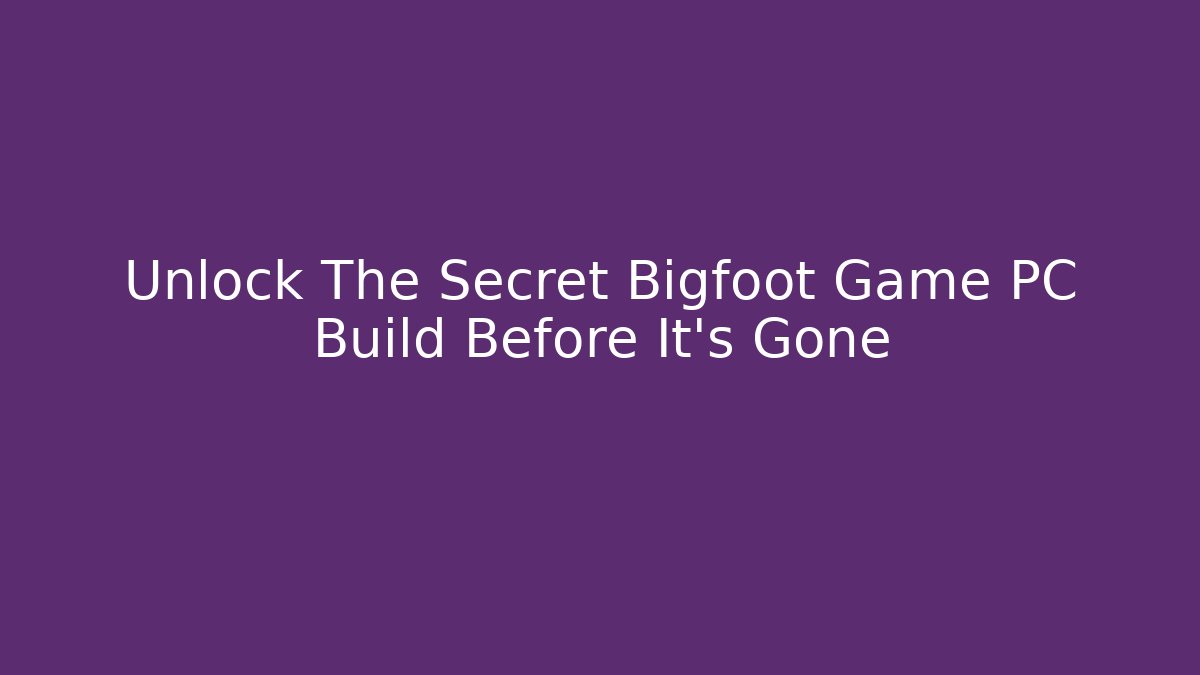 Unlock The Secret Bigfoot Game PC Build Before It's Gone