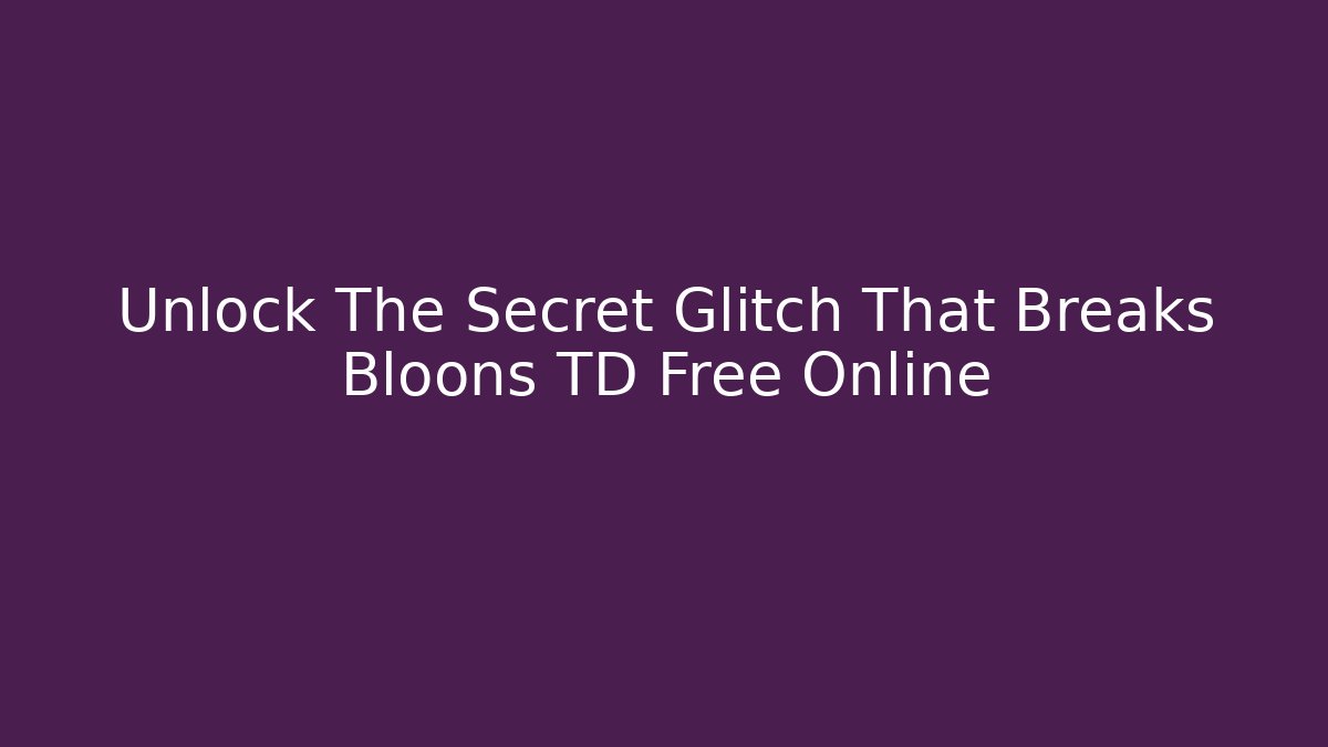 Unlock The Secret Glitch That Breaks Bloons TD Free Online