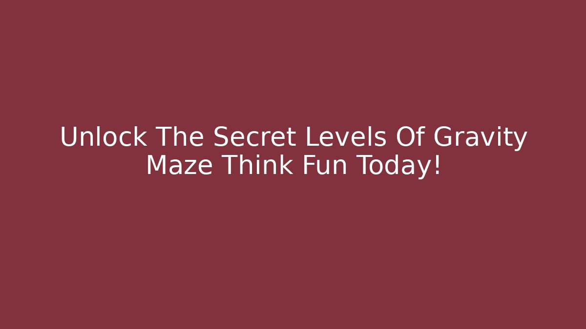 Unlock The Secret Levels Of Gravity Maze Think Fun Today!