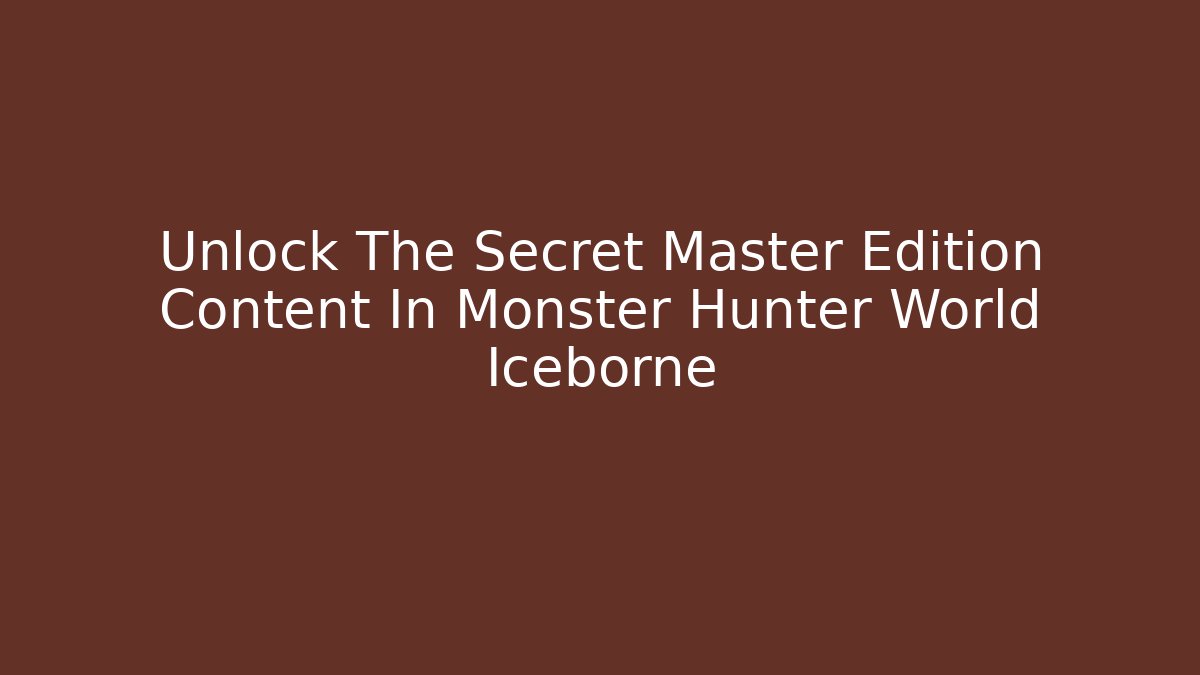 Unlock The Secret Master Edition Content In Monster Hunter World Iceborne