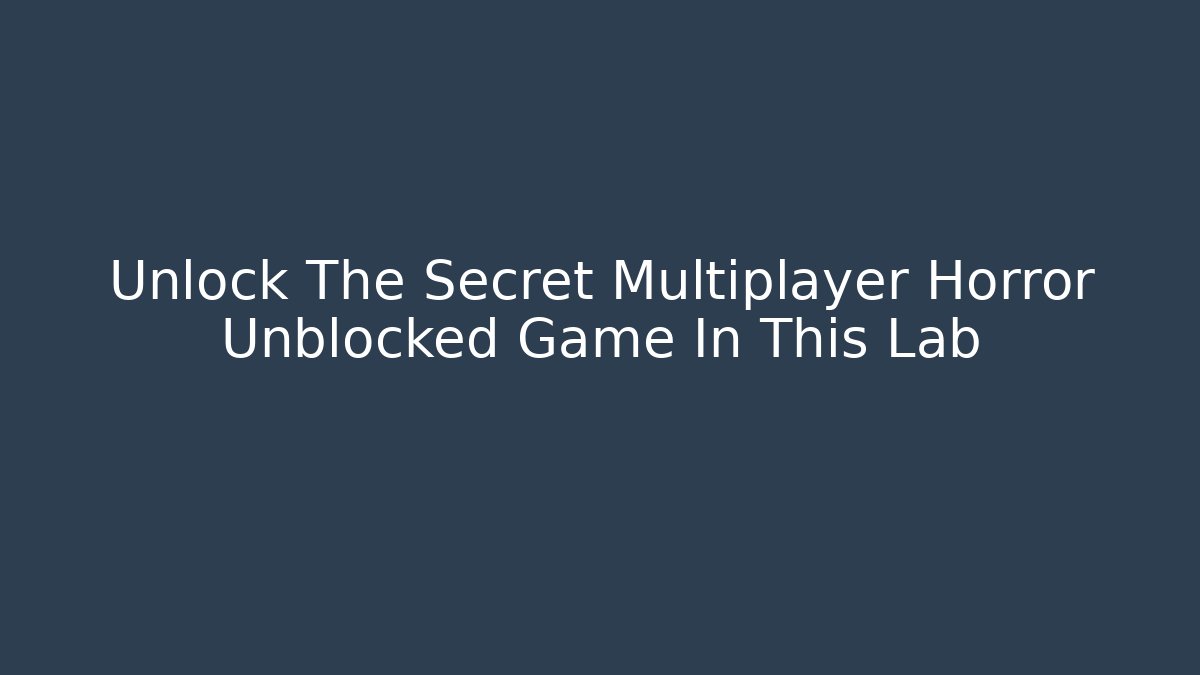 Unlock The Secret Multiplayer Horror Unblocked Game In This Lab