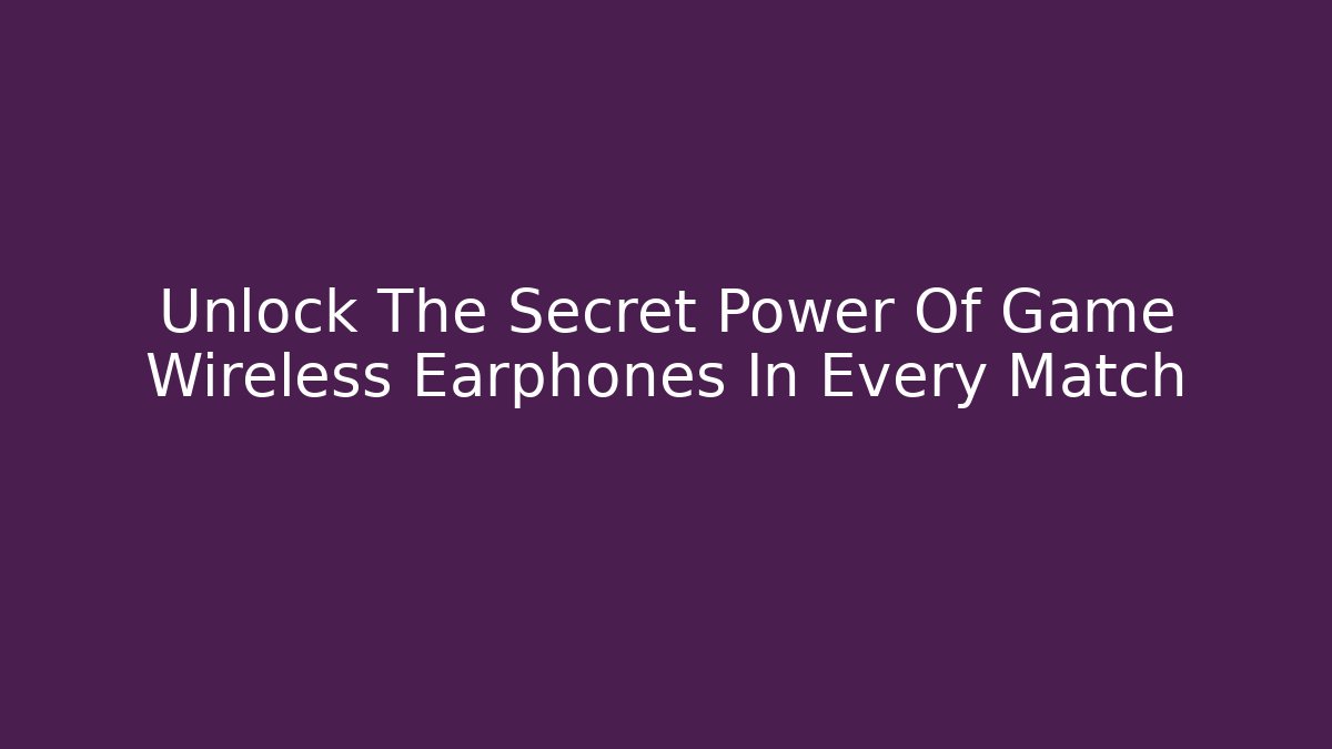 Unlock The Secret Power Of Game Wireless Earphones In Every Match