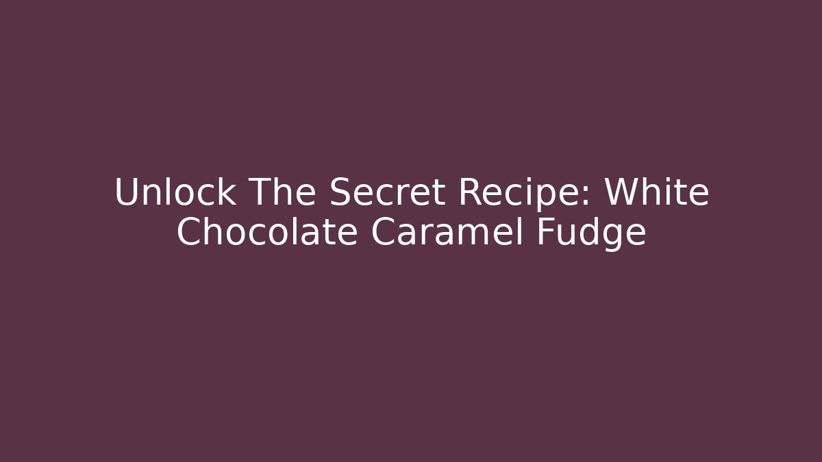 Unlock The Secret Recipe: White Chocolate Caramel Fudge