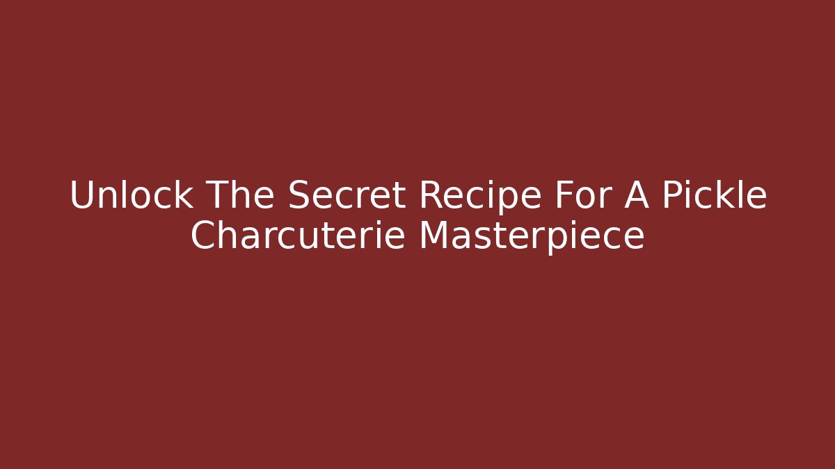 Unlock The Secret Recipe For A Pickle Charcuterie Masterpiece