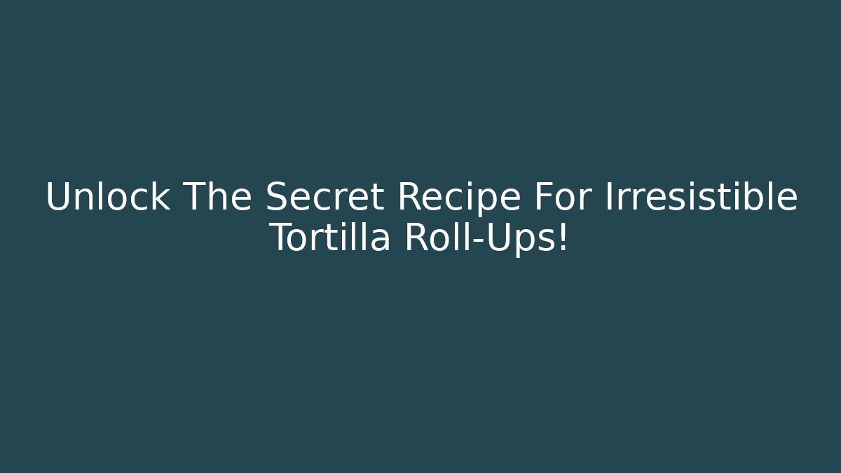 Unlock The Secret Recipe For Irresistible Tortilla Roll-Ups!