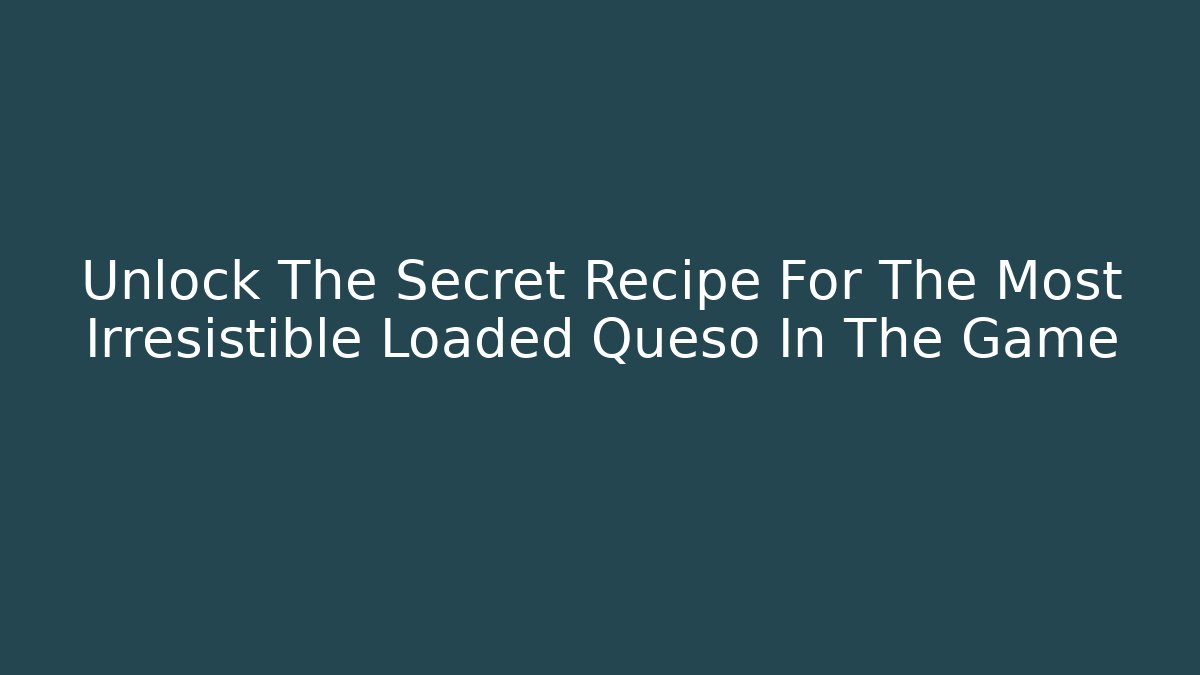 Unlock The Secret Recipe For The Most Irresistible Loaded Queso In The Game - Vintage E-Juice