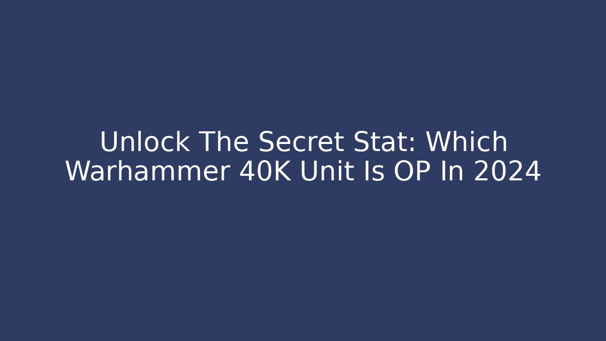 Unlock The Secret Stat: Which Warhammer 40K Unit Is OP In 2024