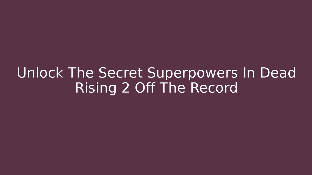 Unlock The Secret Superpowers In Dead Rising 2 Off The Record