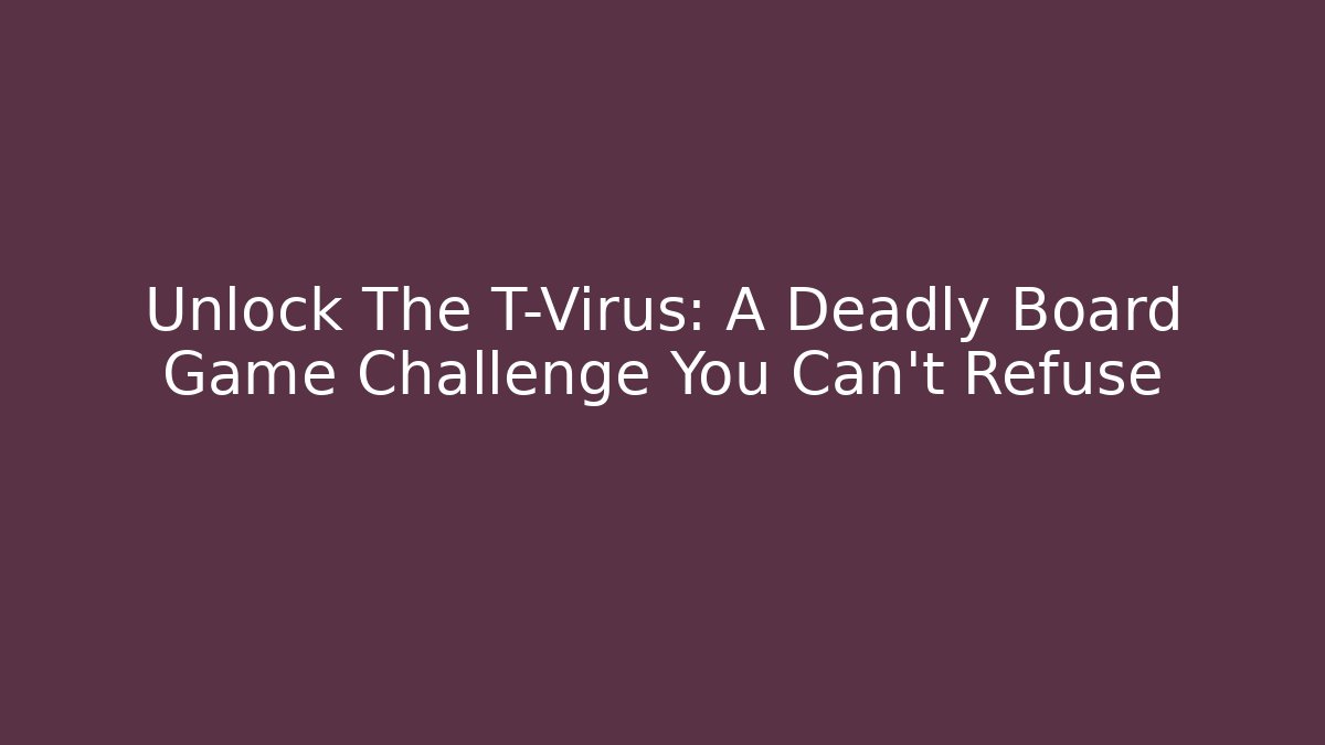 Unlock The T-Virus: A Deadly Board Game Challenge You Can't Refuse