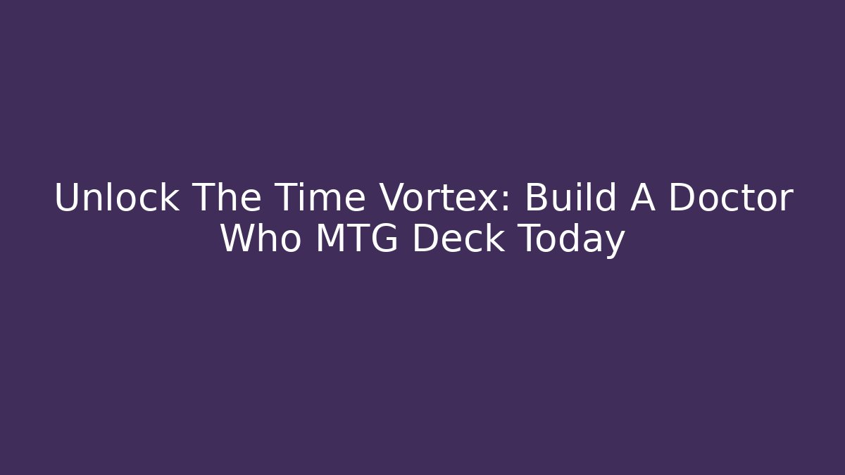Unlock The Time Vortex: Build A Doctor Who MTG Deck Today