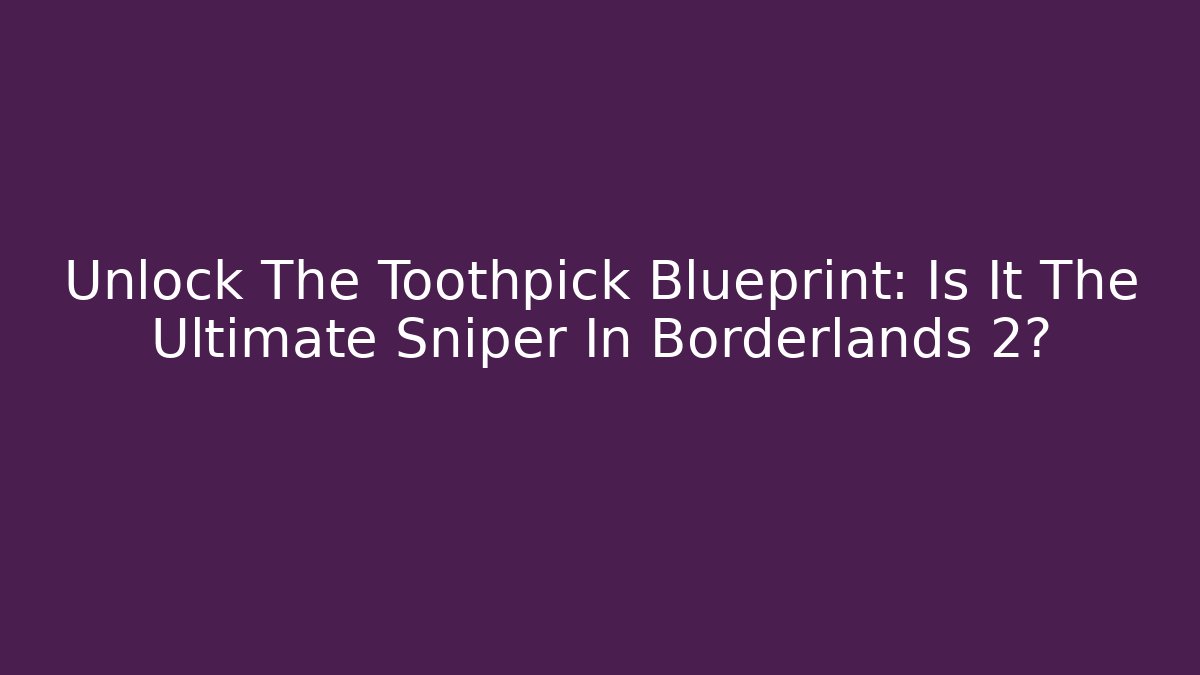 Unlock The Toothpick Blueprint: Is It The Ultimate Sniper In Borderlands 2?