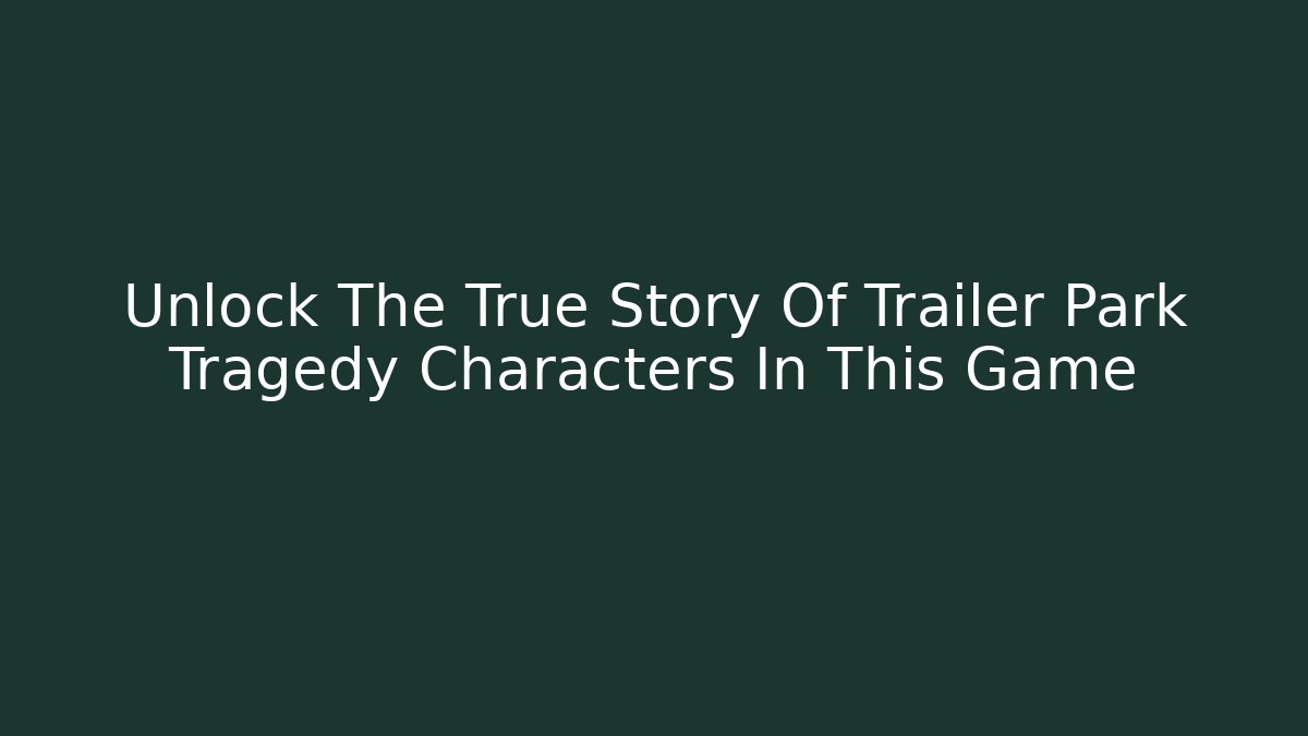 Unlock The True Story Of Trailer Park Tragedy Characters In This Game
