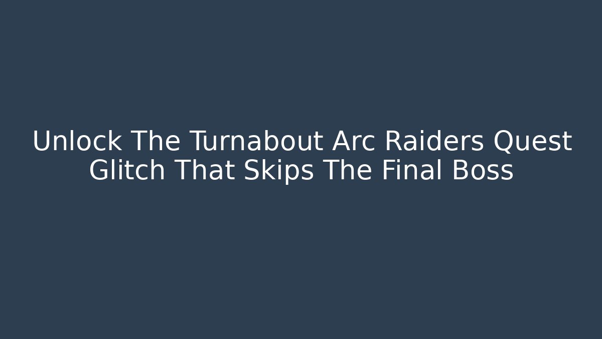 Unlock The Turnabout Arc Raiders Quest Glitch That Skips The Final Boss