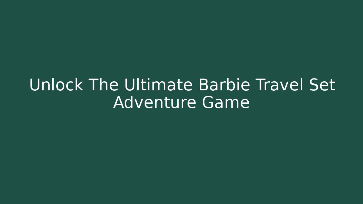Unlock The Ultimate Barbie Travel Set Adventure Game