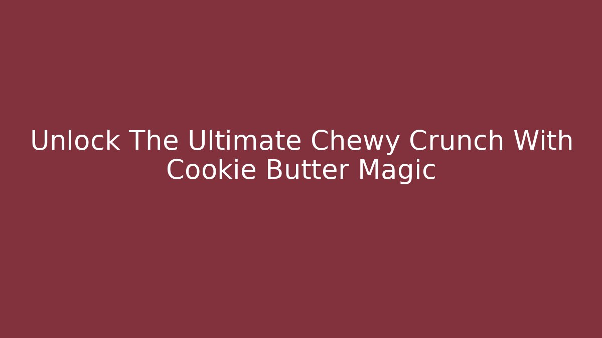 Unlock The Ultimate Chewy Crunch With Cookie Butter Magic