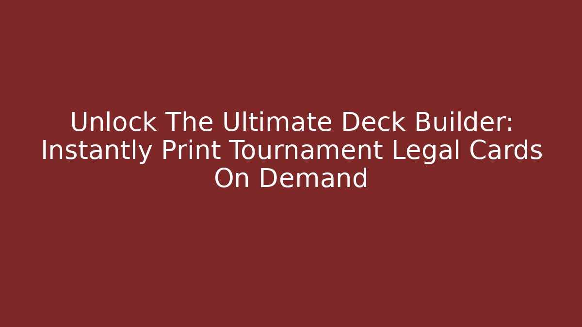 Unlock The Ultimate Deck Builder: Instantly Print Tournament Legal Cards On Demand