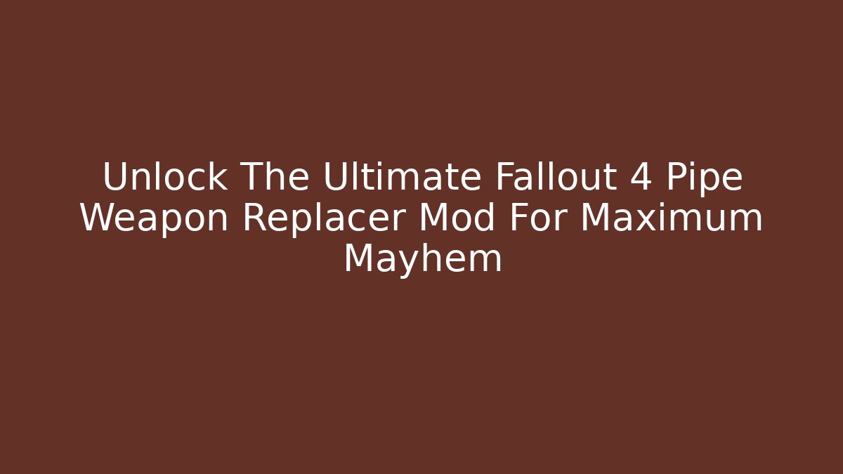 Unlock The Ultimate Fallout 4 Pipe Weapon Replacer Mod For Maximum Mayhem