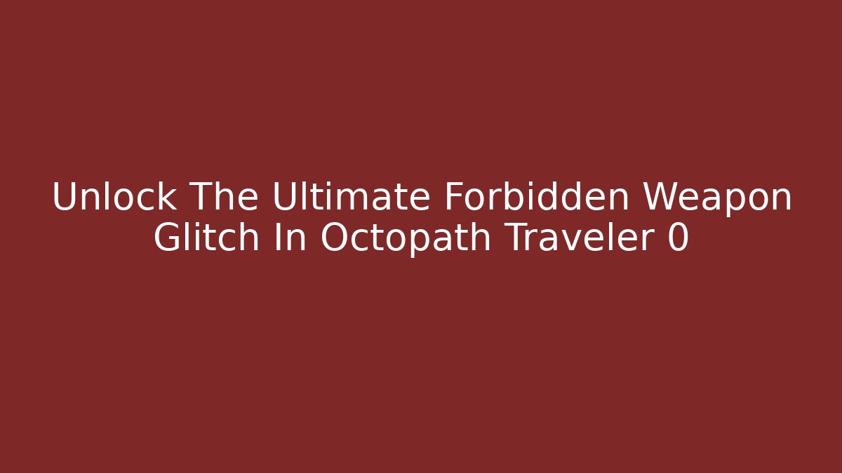 Unlock The Ultimate Forbidden Weapon Glitch In Octopath Traveler 0