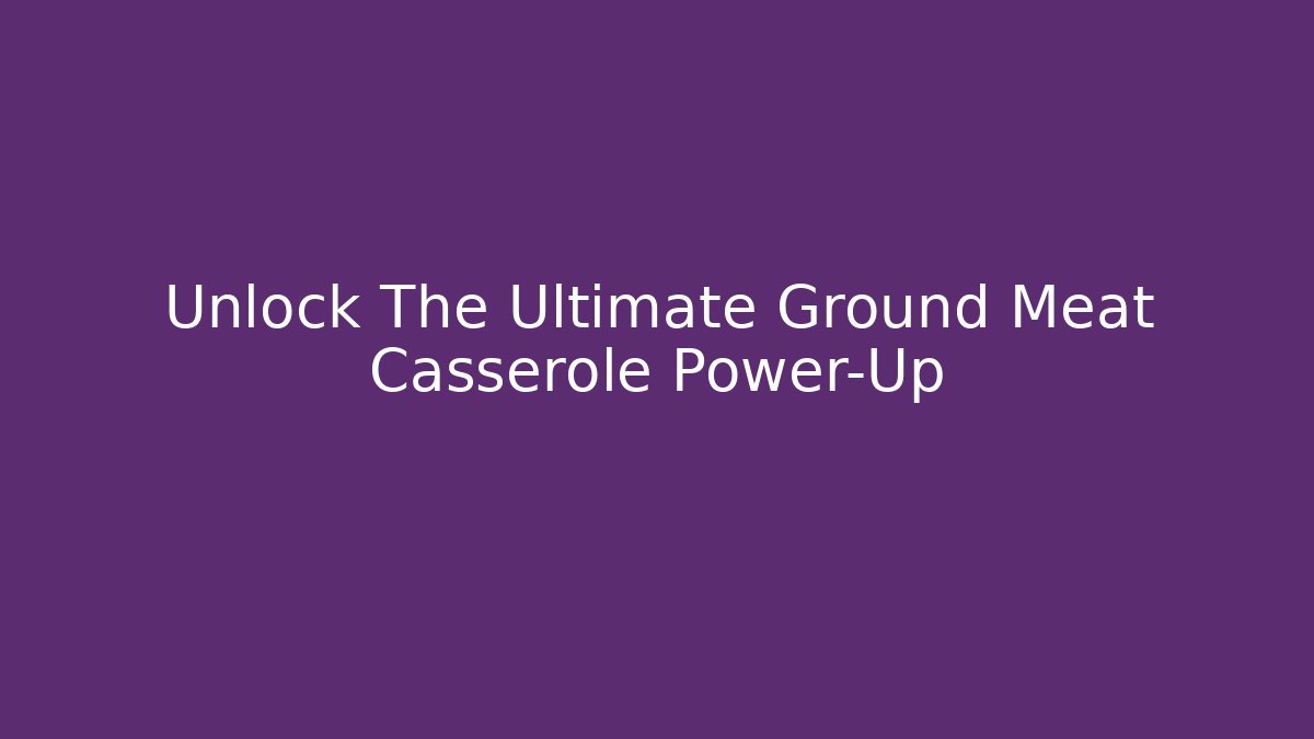 Unlock The Ultimate Ground Meat Casserole Power-Up