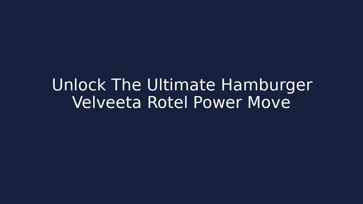 Unlock The Ultimate Hamburger Velveeta Rotel Power Move
