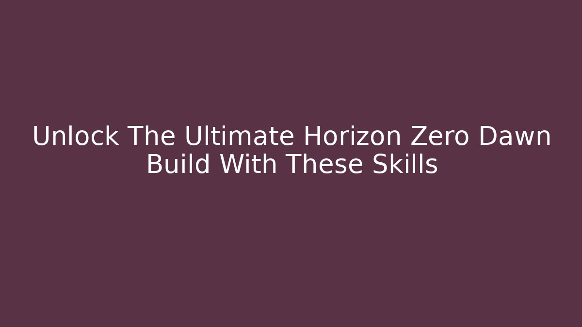 Unlock The Ultimate Horizon Zero Dawn Build With These Skills