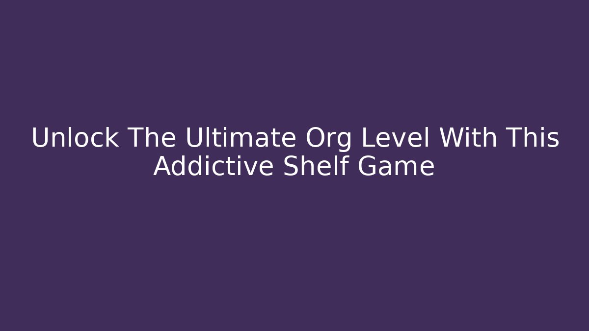 Unlock The Ultimate Org Level With This Addictive Shelf Game