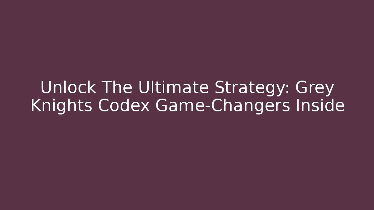 Unlock The Ultimate Strategy: Grey Knights Codex Game-Changers Inside