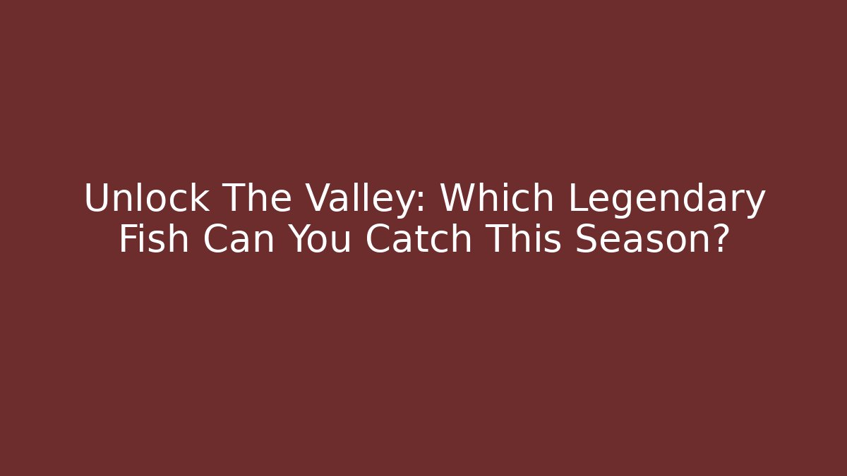 Unlock The Valley: Which Legendary Fish Can You Catch This Season?
