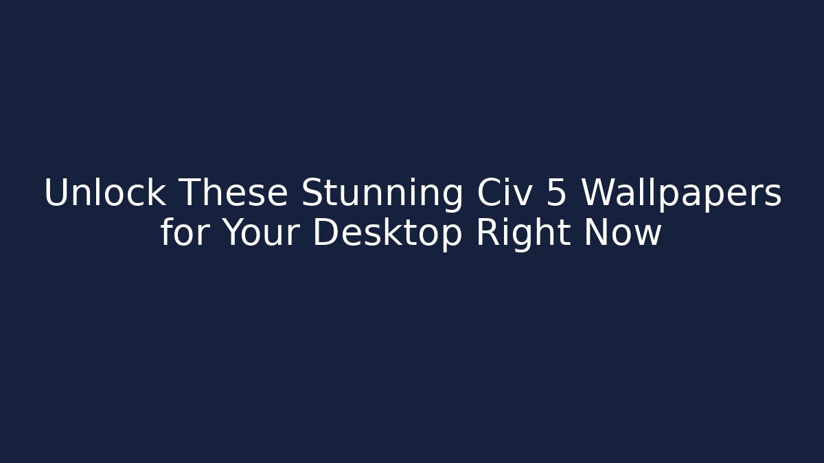 Unlock These Stunning Civ 5 Wallpapers for Your Desktop Right Now