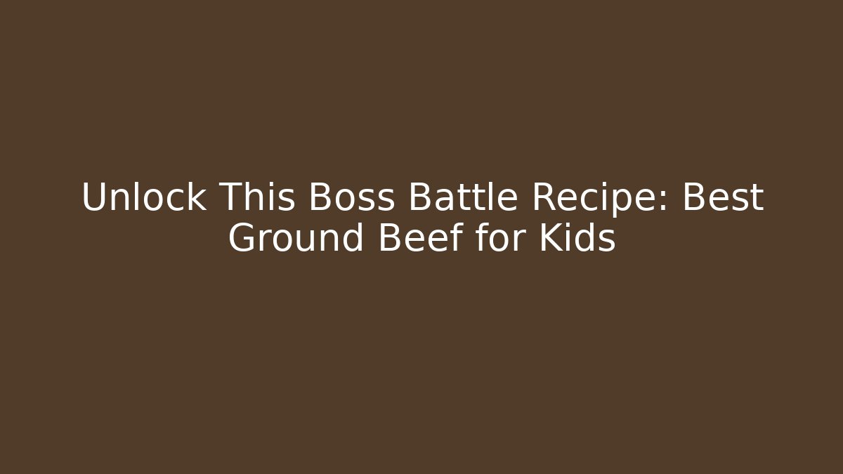 Unlock This Boss Battle Recipe: Best Ground Beef for Kids