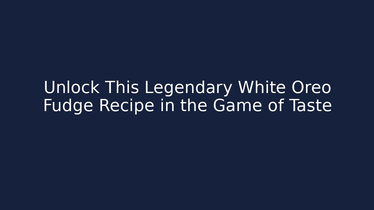 Unlock This Legendary White Oreo Fudge Recipe in the Game of Taste