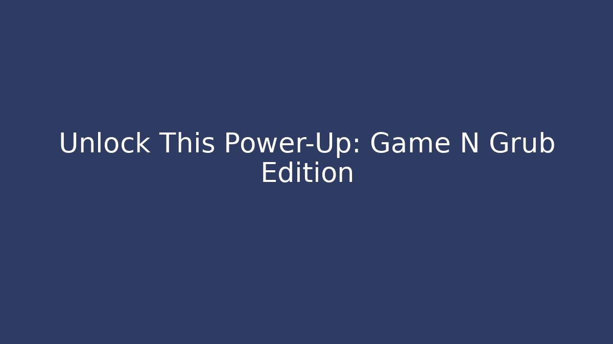 Unlock This Power-Up: Game N Grub Edition