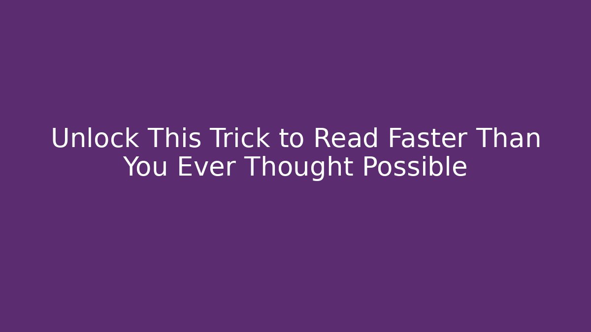 Unlock This Trick to Read Faster Than You Ever Thought Possible
