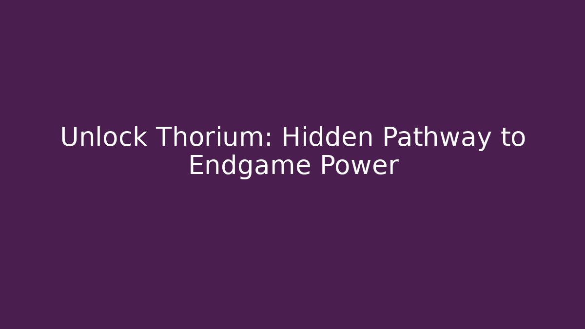 Unlock Thorium: Hidden Pathway to Endgame Power