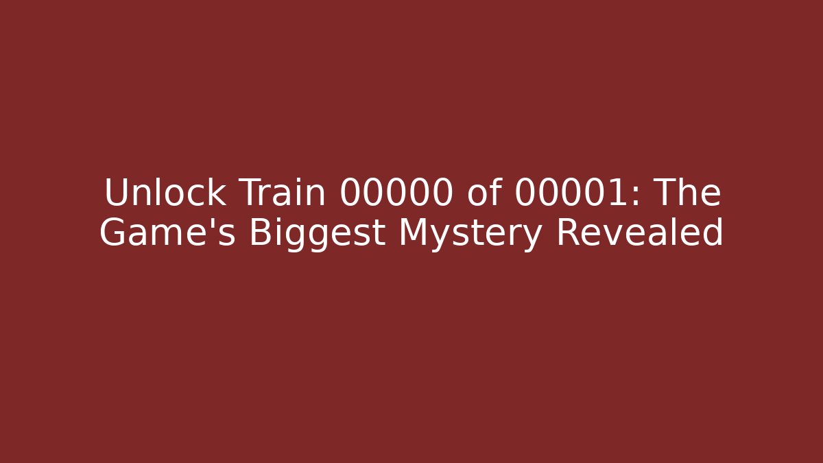 Unlock Train 00000 of 00001: The Game's Biggest Mystery Revealed