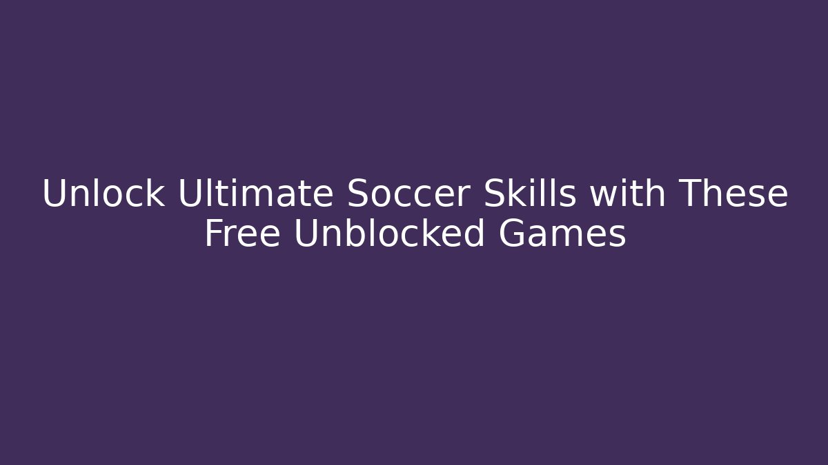 Unlock Ultimate Soccer Skills with These Free Unblocked Games