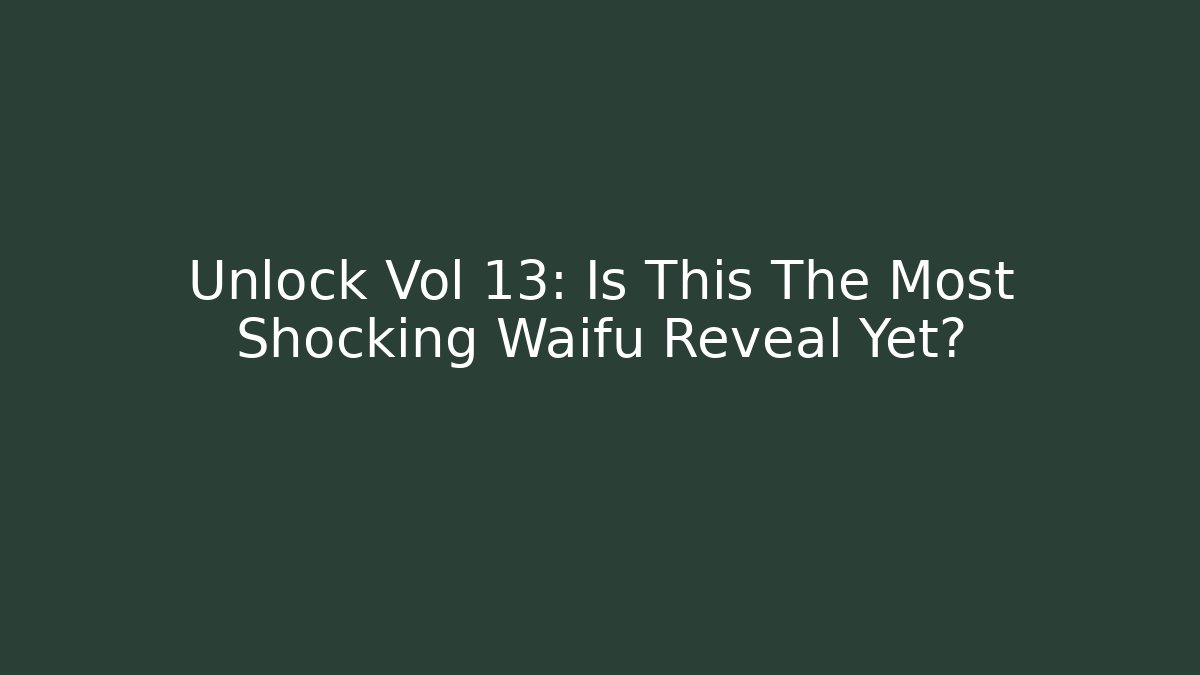 Unlock Vol 13: Is This The Most Shocking Waifu Reveal Yet?