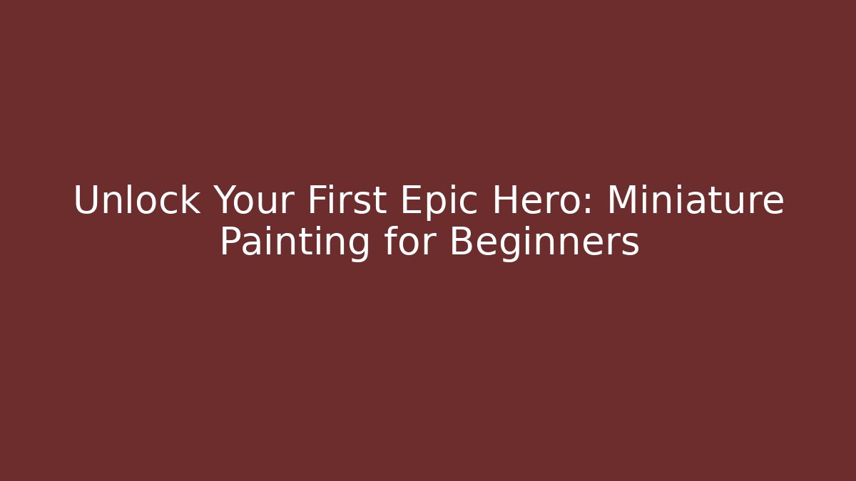 Unlock Your First Epic Hero: Miniature Painting for Beginners