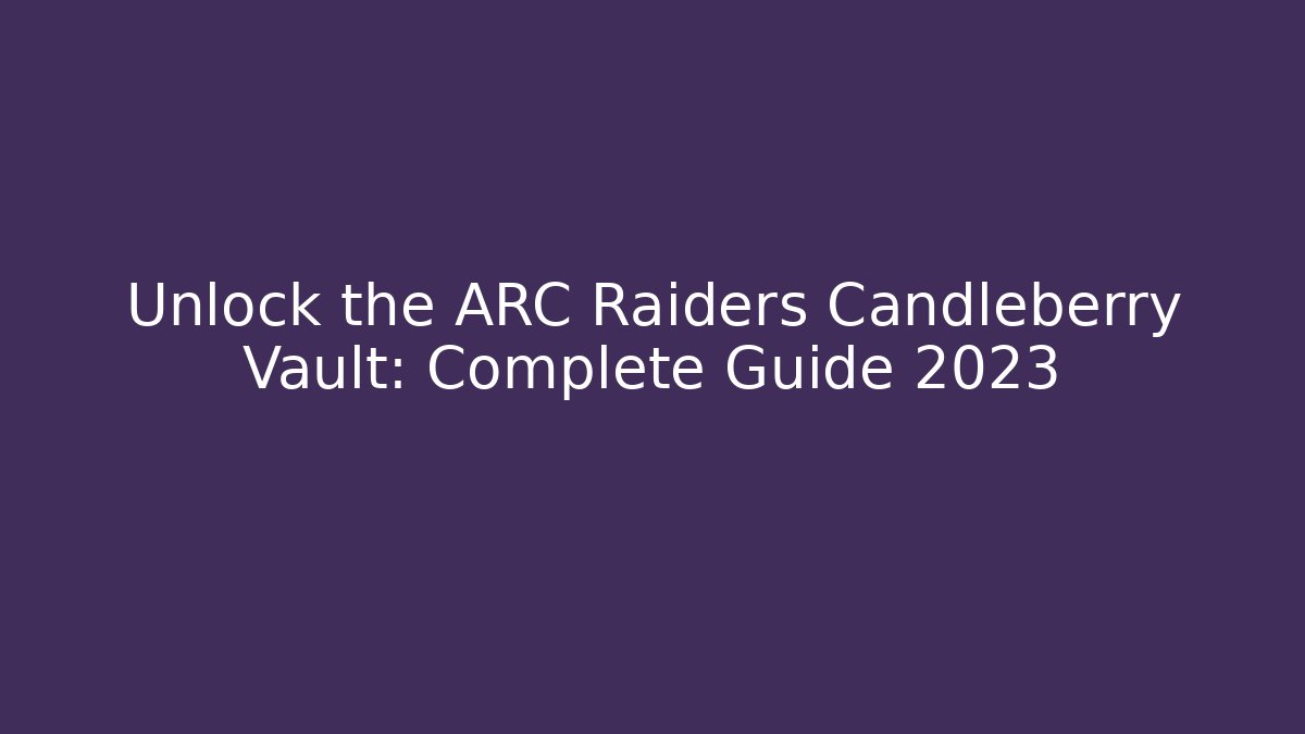 Unlock the ARC Raiders Candleberry Vault: Complete Guide 2023