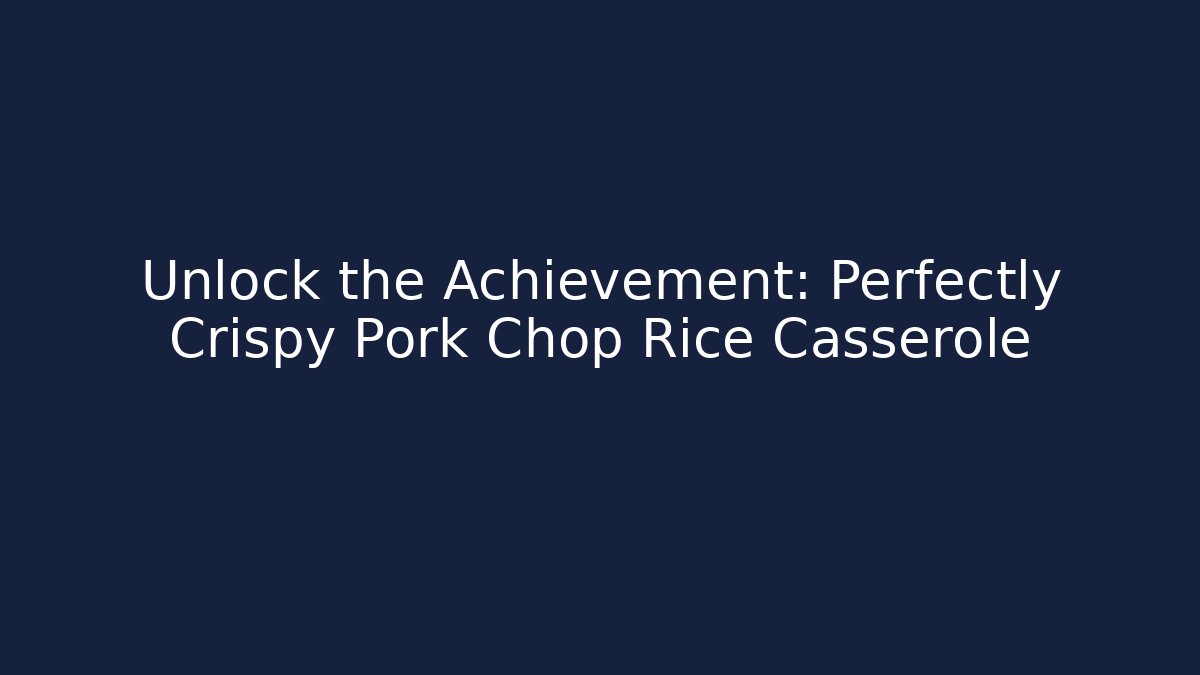 Unlock the Achievement: Perfectly Crispy Pork Chop Rice Casserole