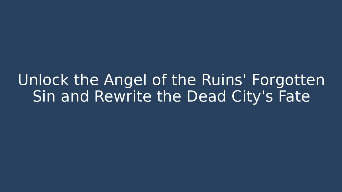 Unlock the Angel of the Ruins' Forgotten Sin and Rewrite the Dead City's Fate
